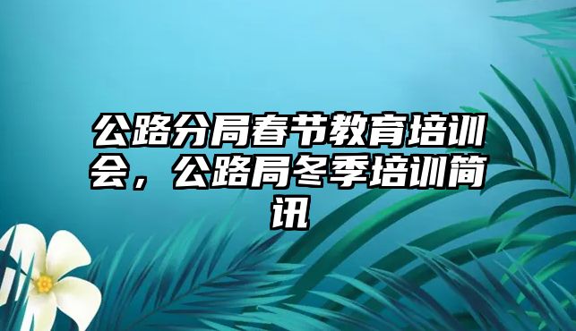 公路分局春節(jié)教育培訓(xùn)會，公路局冬季培訓(xùn)簡訊