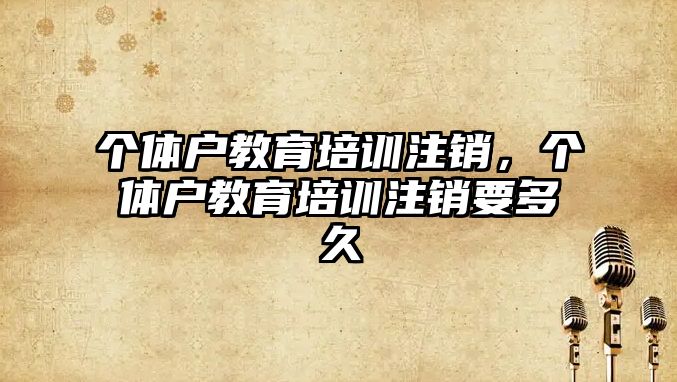 個體戶教育培訓(xùn)注銷，個體戶教育培訓(xùn)注銷要多久