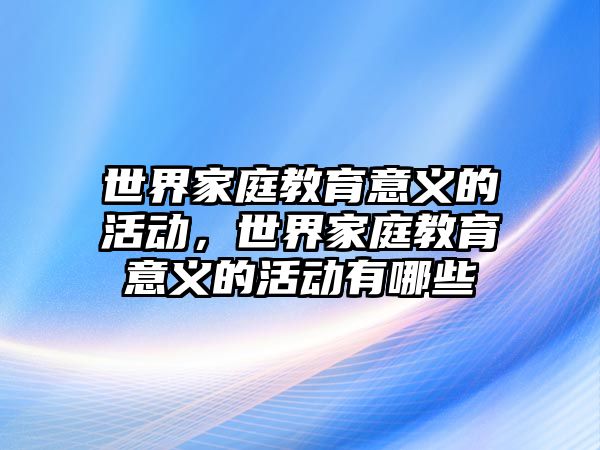 世界家庭教育意義的活動，世界家庭教育意義的活動有哪些