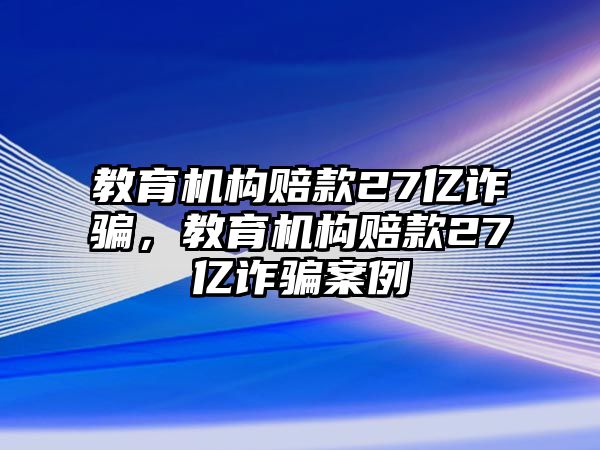 教育機構(gòu)賠款27億詐騙，教育機構(gòu)賠款27億詐騙案例