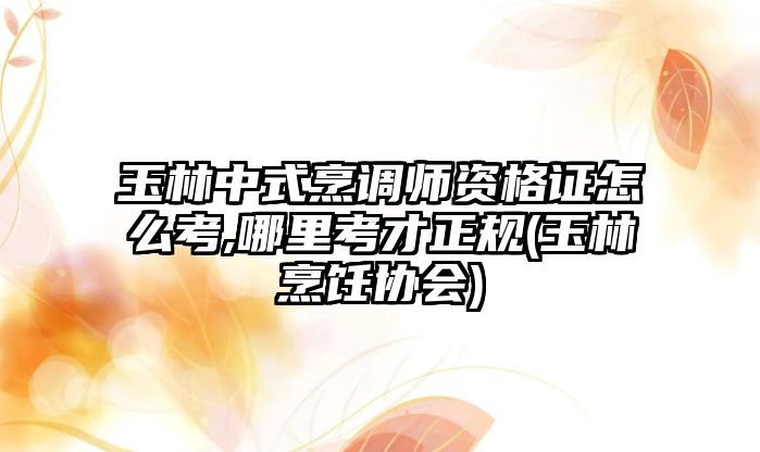 玉林中式烹調(diào)師資格證怎么考,哪里考才正規(guī)(玉林烹飪協(xié)會)