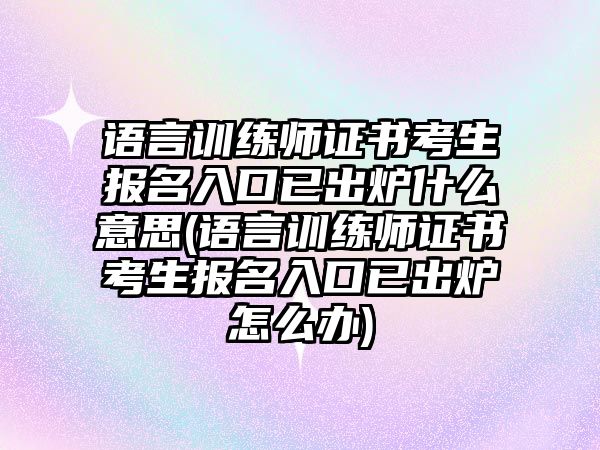 語言訓練師證書考生報名入口已出爐什么意思(語言訓練師證書考生報名入口已出爐怎么辦)