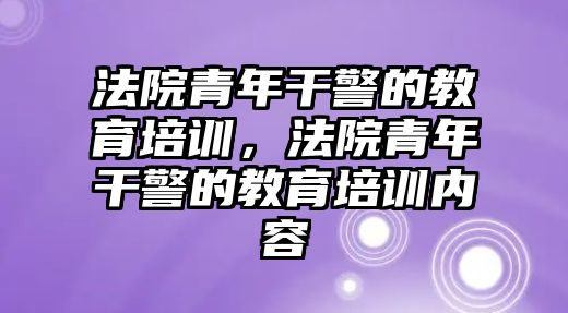 法院青年干警的教育培訓(xùn)，法院青年干警的教育培訓(xùn)內(nèi)容