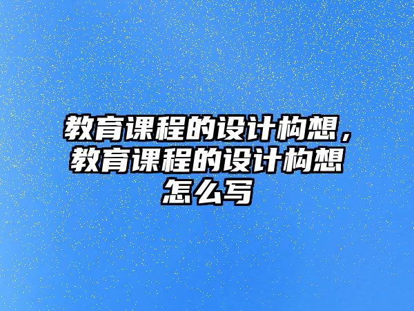 教育課程的設(shè)計(jì)構(gòu)想，教育課程的設(shè)計(jì)構(gòu)想怎么寫(xiě)