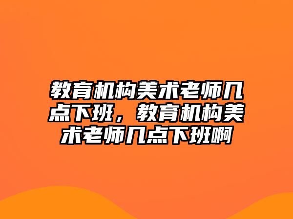 教育機(jī)構(gòu)美術(shù)老師幾點(diǎn)下班，教育機(jī)構(gòu)美術(shù)老師幾點(diǎn)下班啊