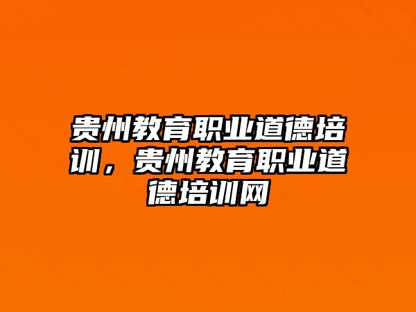 貴州教育職業(yè)道德培訓(xùn)，貴州教育職業(yè)道德培訓(xùn)網(wǎng)