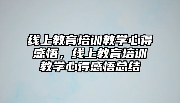 線上教育培訓(xùn)教學(xué)心得感悟，線上教育培訓(xùn)教學(xué)心得感悟總結(jié)