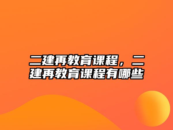 二建再教育課程，二建再教育課程有哪些