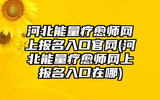 河北能量療愈師網(wǎng)上報(bào)名入口官網(wǎng)(河北能量療愈師網(wǎng)上報(bào)名入口在哪)