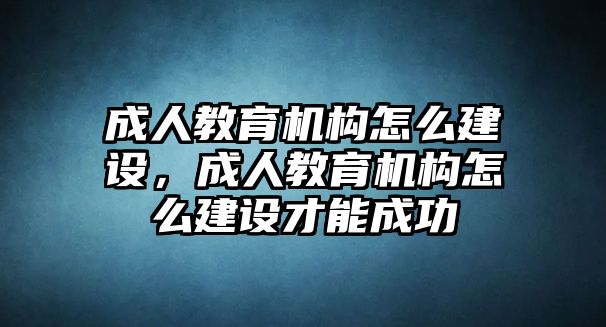 成人教育機構(gòu)怎么建設(shè)，成人教育機構(gòu)怎么建設(shè)才能成功