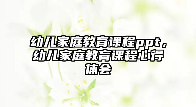 幼兒家庭教育課程ppt，幼兒家庭教育課程心得體會