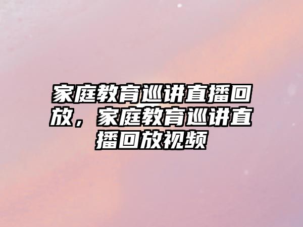 家庭教育巡講直播回放，家庭教育巡講直播回放視頻