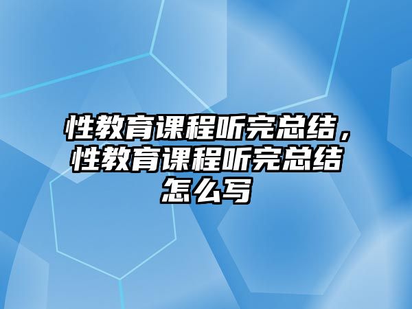 性教育課程聽(tīng)完總結(jié)，性教育課程聽(tīng)完總結(jié)怎么寫