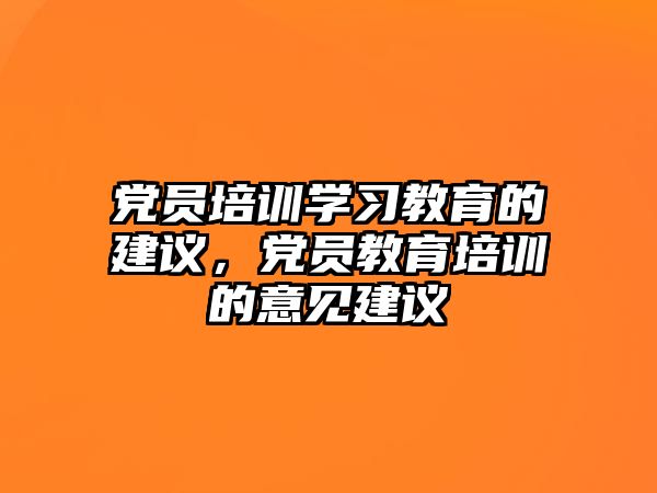 黨員培訓(xùn)學(xué)習(xí)教育的建議，黨員教育培訓(xùn)的意見建議