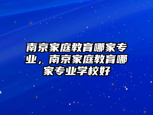 南京家庭教育哪家專業(yè)，南京家庭教育哪家專業(yè)學校好