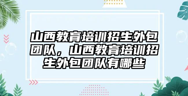 山西教育培訓(xùn)招生外包團(tuán)隊(duì)，山西教育培訓(xùn)招生外包團(tuán)隊(duì)有哪些