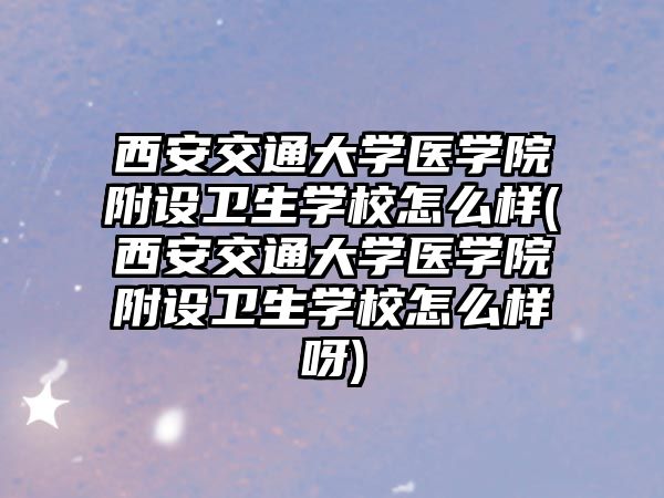 西安交通大學(xué)醫(yī)學(xué)院附設(shè)衛(wèi)生學(xué)校怎么樣(西安交通大學(xué)醫(yī)學(xué)院附設(shè)衛(wèi)生學(xué)校怎么樣呀)