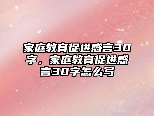 家庭教育促進(jìn)感言30字，家庭教育促進(jìn)感言30字怎么寫