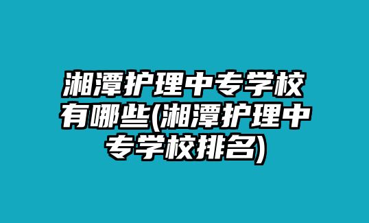 湘潭護(hù)理中專(zhuān)學(xué)校有哪些(湘潭護(hù)理中專(zhuān)學(xué)校排名)