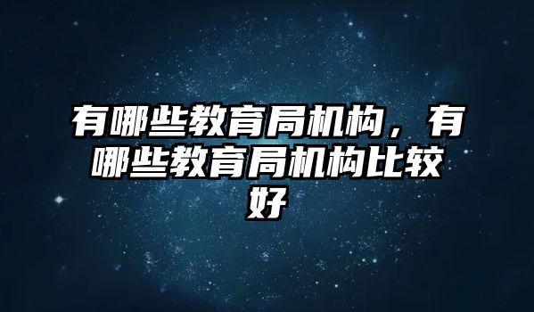 有哪些教育局機(jī)構(gòu)，有哪些教育局機(jī)構(gòu)比較好