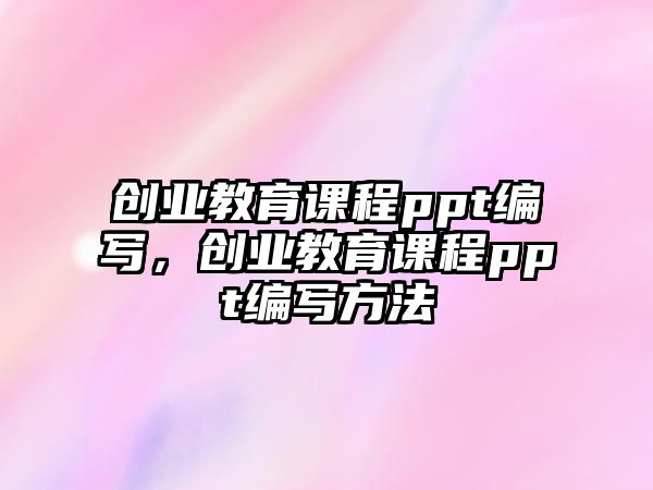 創(chuàng)業(yè)教育課程ppt編寫，創(chuàng)業(yè)教育課程ppt編寫方法