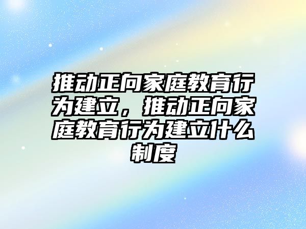 推動(dòng)正向家庭教育行為建立，推動(dòng)正向家庭教育行為建立什么制度