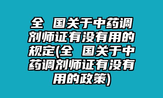 全 國關(guān)于中藥調(diào)劑師證有沒有用的規(guī)定(全 國關(guān)于中藥調(diào)劑師證有沒有用的政策)