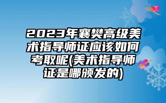 2023年襄樊高級美術(shù)指導(dǎo)師證應(yīng)該如何考取呢(美術(shù)指導(dǎo)師證是哪頒發(fā)的)