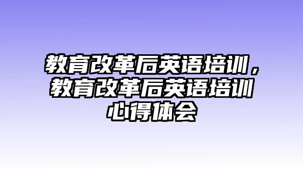 教育改革后英語培訓(xùn)，教育改革后英語培訓(xùn)心得體會