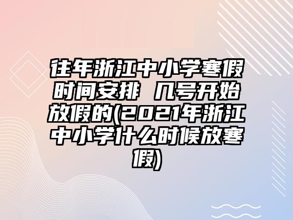 往年浙江中小學寒假時間安排 幾號開始放假的(2021年浙江中小學什么時候放寒假)