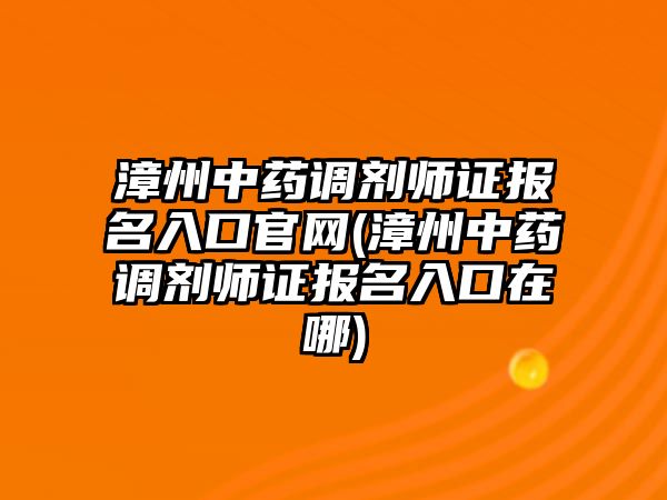 漳州中藥調劑師證報名入口官網(wǎng)(漳州中藥調劑師證報名入口在哪)