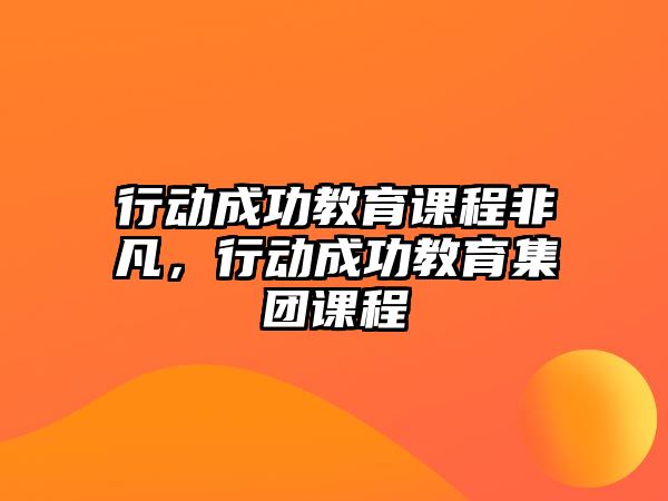 行動(dòng)成功教育課程非凡，行動(dòng)成功教育集團(tuán)課程