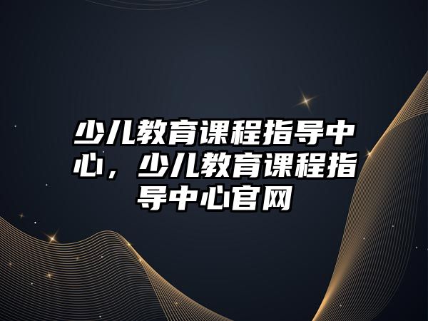 少兒教育課程指導(dǎo)中心，少兒教育課程指導(dǎo)中心官網(wǎng)