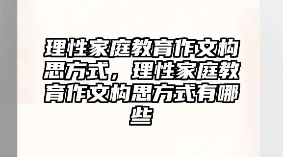 理性家庭教育作文構(gòu)思方式，理性家庭教育作文構(gòu)思方式有哪些