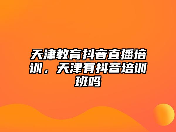 天津教育抖音直播培訓，天津有抖音培訓班嗎