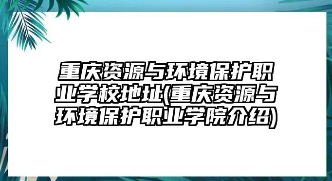 重慶資源與環(huán)境保護職業(yè)學校地址(重慶資源與環(huán)境保護職業(yè)學院介紹)