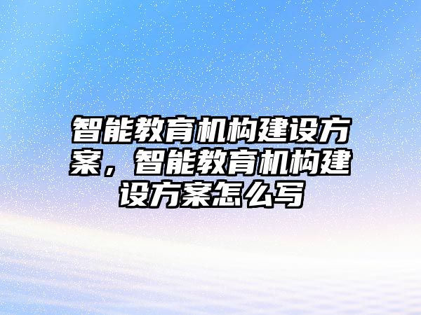 智能教育機(jī)構(gòu)建設(shè)方案，智能教育機(jī)構(gòu)建設(shè)方案怎么寫