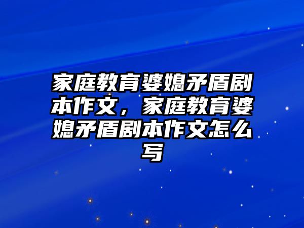 家庭教育婆媳矛盾劇本作文，家庭教育婆媳矛盾劇本作文怎么寫