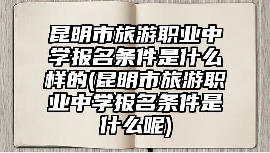 昆明市旅游職業(yè)中學(xué)報(bào)名條件是什么樣的(昆明市旅游職業(yè)中學(xué)報(bào)名條件是什么呢)