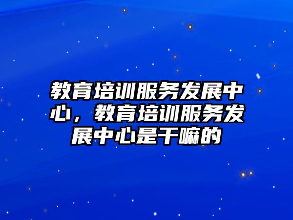 教育培訓(xùn)服務(wù)發(fā)展中心，教育培訓(xùn)服務(wù)發(fā)展中心是干嘛的