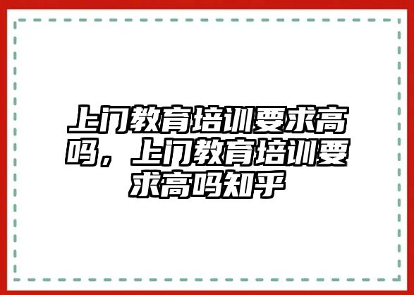 上門教育培訓(xùn)要求高嗎，上門教育培訓(xùn)要求高嗎知乎