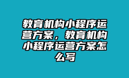 教育機(jī)構(gòu)小程序運營方案，教育機(jī)構(gòu)小程序運營方案怎么寫