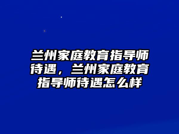 蘭州家庭教育指導師待遇，蘭州家庭教育指導師待遇怎么樣