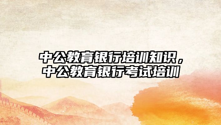 中公教育銀行培訓(xùn)知識，中公教育銀行考試培訓(xùn)