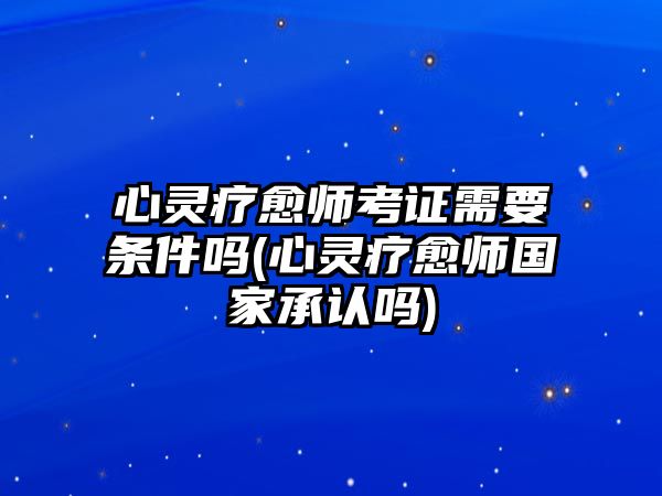 心靈療愈師考證需要條件嗎(心靈療愈師國家承認嗎)