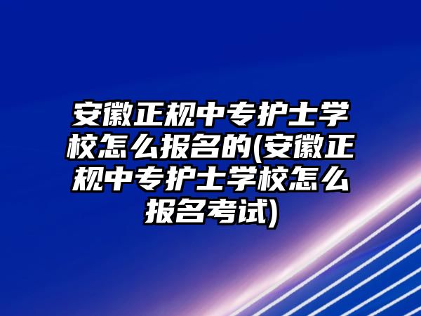 安徽正規(guī)中專護(hù)士學(xué)校怎么報名的(安徽正規(guī)中專護(hù)士學(xué)校怎么報名考試)