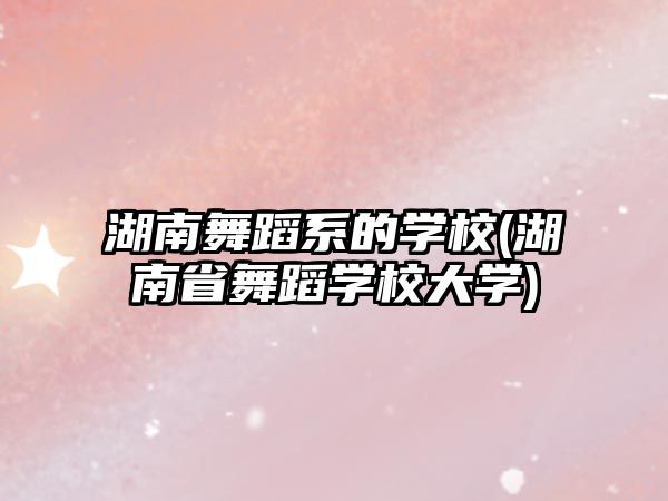 湖南舞蹈系的學(xué)校(湖南省舞蹈學(xué)校大學(xué))