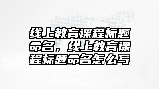 線上教育課程標(biāo)題命名，線上教育課程標(biāo)題命名怎么寫