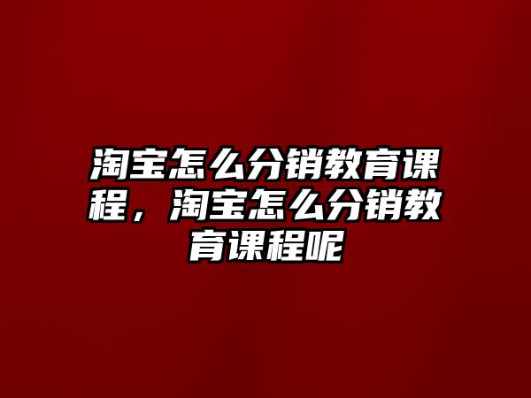 淘寶怎么分銷教育課程，淘寶怎么分銷教育課程呢