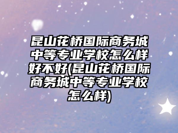 昆山花橋國際商務(wù)城中等專業(yè)學(xué)校怎么樣好不好(昆山花橋國際商務(wù)城中等專業(yè)學(xué)校怎么樣)